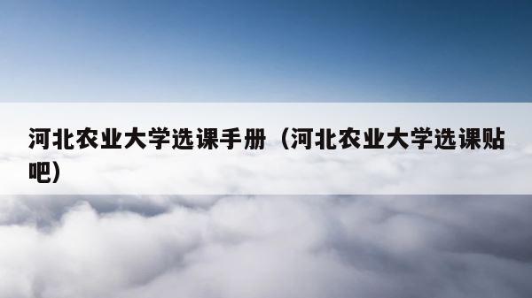 河北农业大学选课手册（河北农业大学选课贴吧） 第1张