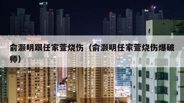 俞灏明跟任家萱烧伤（俞灏明任家萱烧伤爆破师） 第1张