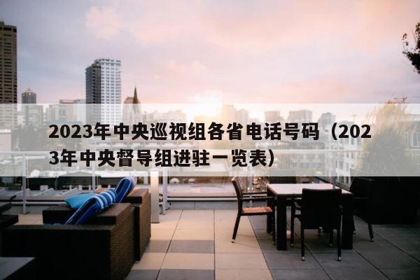 2023年中央巡视组各省电话号码（2023年中央督导组进驻一览表） 第1张