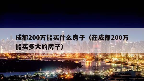 成都200万能买什么房子（在成都200万能买多大的房子） 第1张