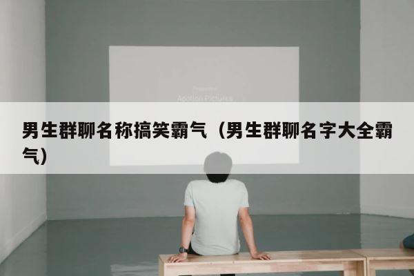 男生群聊名称搞笑霸气（男生群聊名字大全霸气） 第1张
