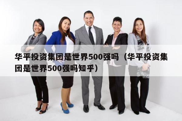 华平投资集团是世界500强吗（华平投资集团是世界500强吗知乎） 第1张