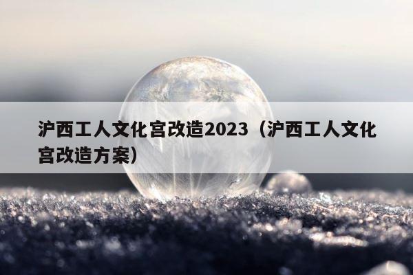 沪西工人文化宫改造2023（沪西工人文化宫改造方案） 第1张