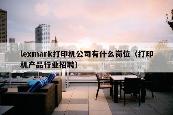 lexmark打印机公司有什么岗位（打印机产品行业招聘） 第1张