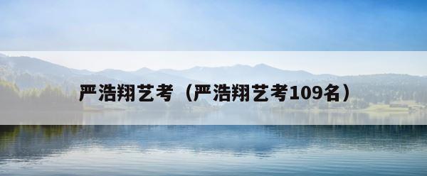 严浩翔艺考（严浩翔艺考109名） 第1张