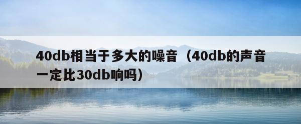 40db相当于多大的噪音（40db的声音一定比30db响吗） 第1张