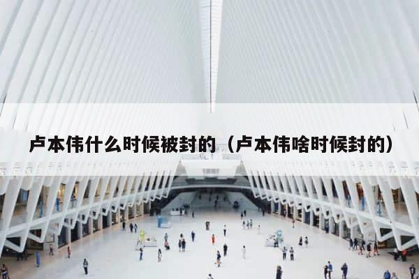 卢本伟什么时候被封的（卢本伟啥时候封的） 第1张