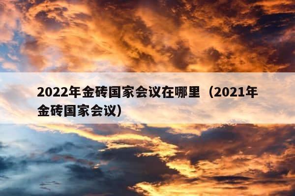 2022年金砖国家会议在哪里（2021年金砖国家会议） 第1张