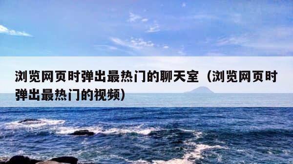浏览网页时弹出最热门的聊天室（浏览网页时弹出最热门的视频） 第1张