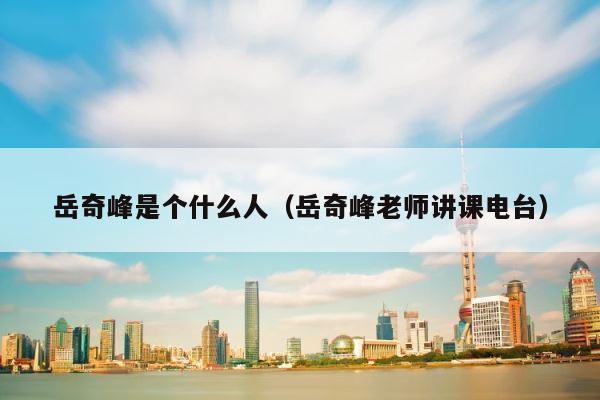 岳奇峰是个什么人（岳奇峰老师讲课电台） 第1张