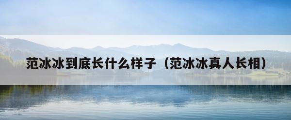 范冰冰到底长什么样子（范冰冰真人长相） 第1张