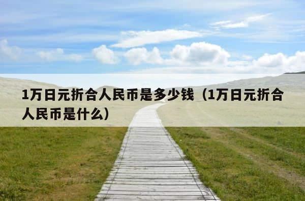 1万日元折合人民币是多少钱（1万日元折合人民币是什么） 第1张