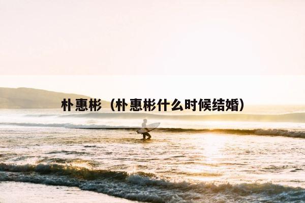 朴惠彬（朴惠彬什么时候结婚） 第1张