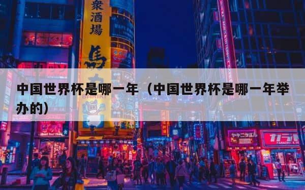 中国世界杯是哪一年（中国世界杯是哪一年举办的） 第1张