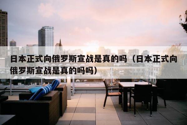 日本正式向俄罗斯宣战是真的吗（日本正式向俄罗斯宣战是真的吗吗） 第1张