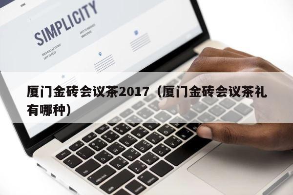 厦门金砖会议茶2017（厦门金砖会议茶礼有哪种） 第1张