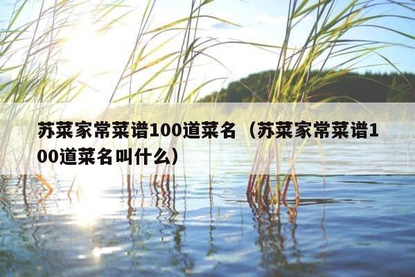 苏菜家常菜谱100道菜名（苏菜家常菜谱100道菜名叫什么） 第1张