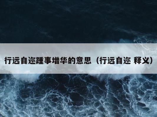 行远自迩踵事增华的意思（行远自迩 释义） 第1张
