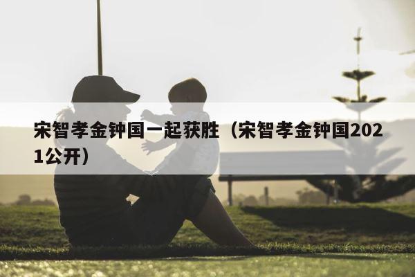 宋智孝金钟国一起获胜（宋智孝金钟国2021公开） 第1张