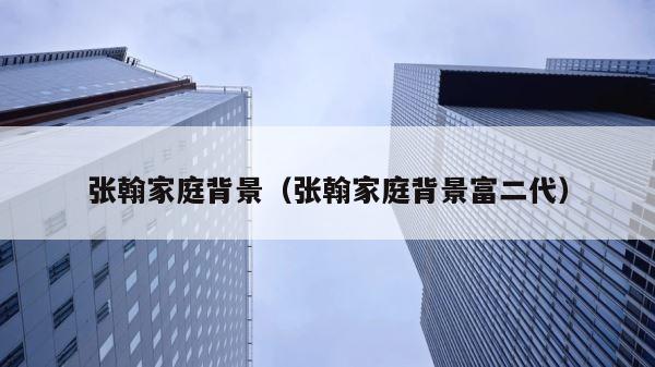张翰家庭背景（张翰家庭背景富二代） 第1张