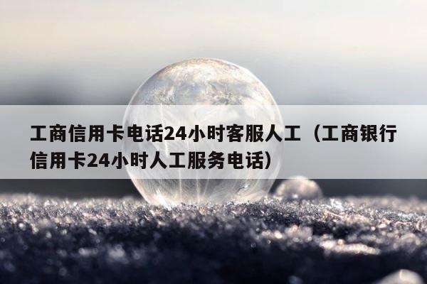 工商信用卡电话24小时客服人工（工商银行信用卡24小时人工服务电话） 第1张