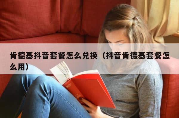 肯德基抖音套餐怎么兑换（抖音肯德基套餐怎么用） 第1张
