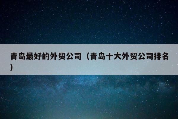 青岛最好的外贸公司（青岛十大外贸公司排名） 第1张