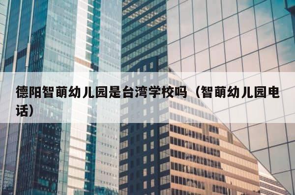 德阳智萌幼儿园是台湾学校吗（智萌幼儿园电话） 第1张