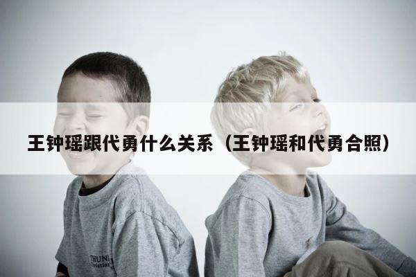 王钟瑶跟代勇什么关系（王钟瑶和代勇合照） 第1张