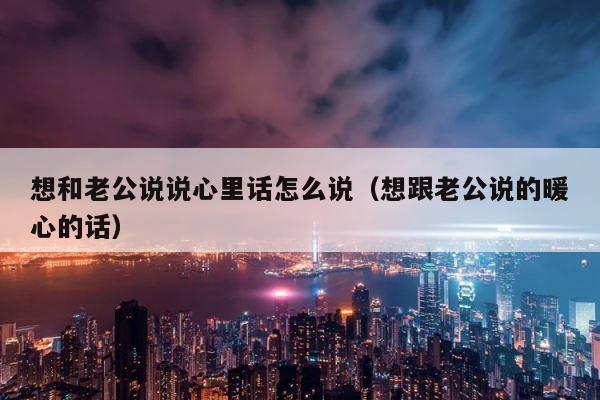 想和老公说说心里话怎么说（想跟老公说的暖心的话） 第1张