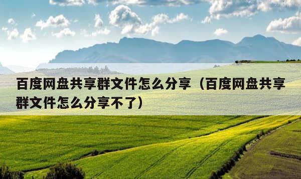 百度网盘共享群文件怎么分享（百度网盘共享群文件怎么分享不了） 第1张