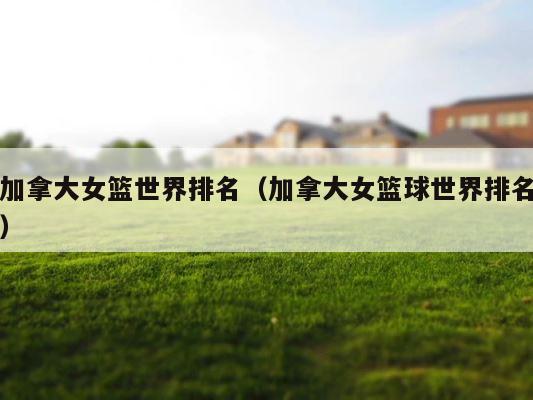 加拿大女篮世界排名（加拿大女篮球世界排名） 第1张