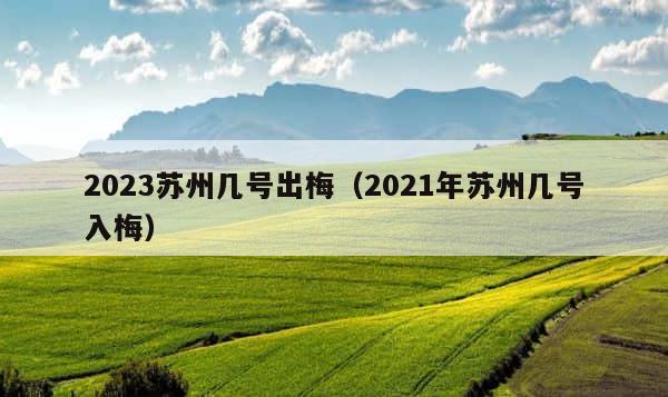2023苏州几号出梅（2021年苏州几号入梅） 第1张
