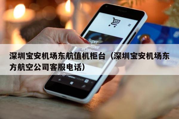 深圳宝安机场东航值机柜台（深圳宝安机场东方航空公司客服电话） 第1张