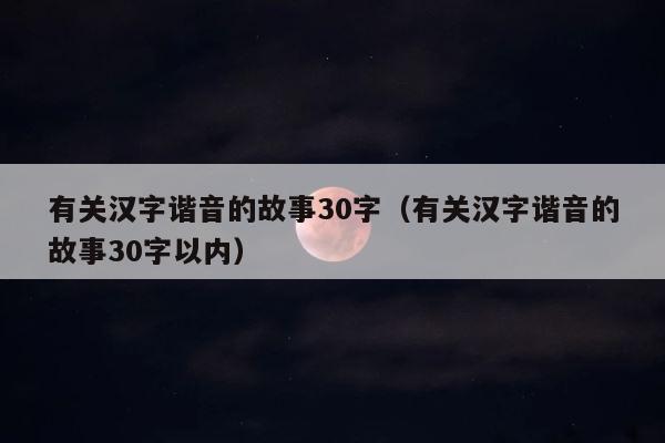 有关汉字谐音的故事30字（有关汉字谐音的故事30字以内） 第1张