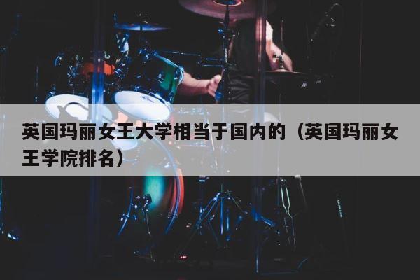 英国玛丽女王大学相当于国内的（英国玛丽女王学院排名） 第1张