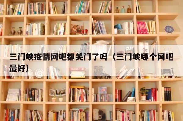三门峡疫情网吧都关门了吗（三门峡哪个网吧最好） 第1张