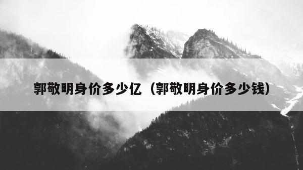 郭敬明身价多少亿（郭敬明身价多少钱） 第1张