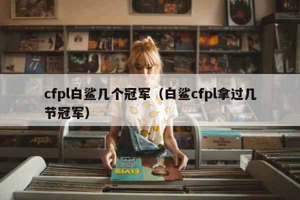 cfpl白鲨几个冠军（白鲨cfpl拿过几节冠军） 第1张