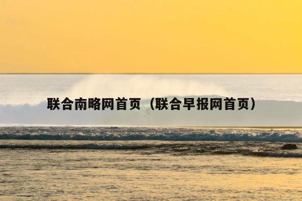 联合南略网首页（联合早报网首页） 第1张