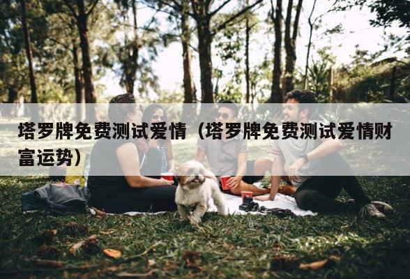 塔罗牌免费测试爱情（塔罗牌免费测试爱情财富运势） 第1张