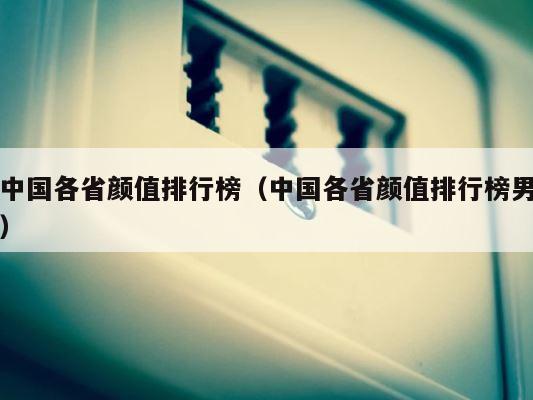中国各省颜值排行榜（中国各省颜值排行榜男） 第1张