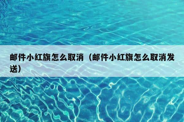 邮件小红旗怎么取消（邮件小红旗怎么取消发送） 第1张