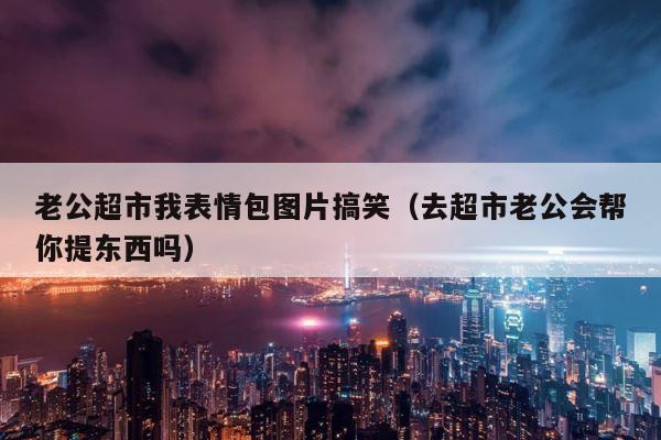 老公超市我表情包图片搞笑（去超市老公会帮你提东西吗） 第1张