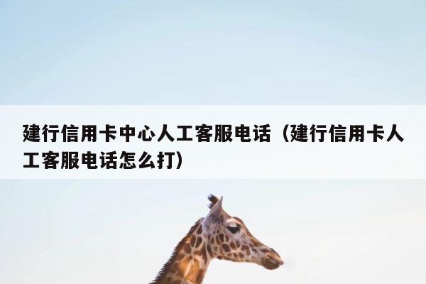 建行信用卡中心人工客服电话（建行信用卡人工客服电话怎么打） 第1张