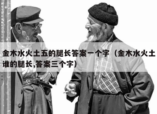 金木水火土五的腿长答案一个字（金木水火土谁的腿长,答案三个字） 第1张