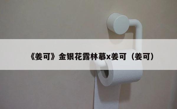 《姜可》金银花露林慕x姜可（姜可） 第1张