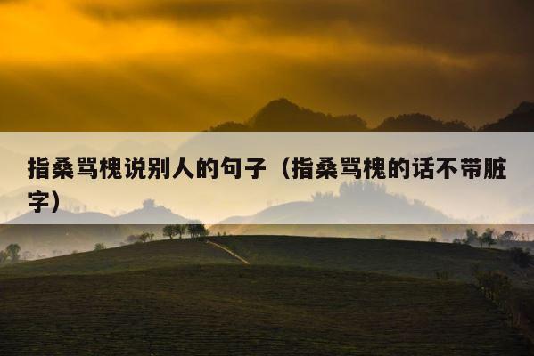 指桑骂槐说别人的句子（指桑骂槐的话不带脏字） 第1张