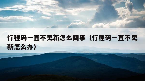 行程码一直不更新怎么回事（行程码一直不更新怎么办） 第1张