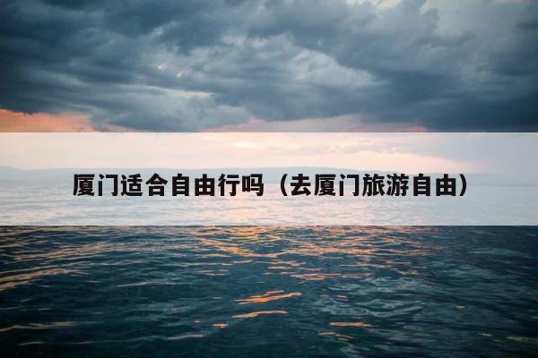 厦门适合自由行吗（去厦门旅游自由） 第1张